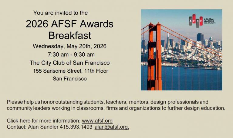 2026 AFSF Awards Breakfast - Wed., May 20, 7:30-9:30am, City Club of San Francisco. Honor outstanding students, teachers, mentors and organizations to further design education. For more info, see www.afsf.org